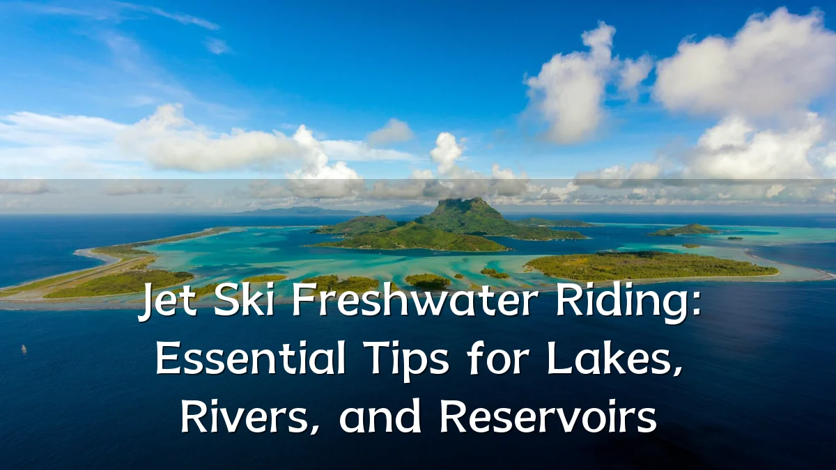 Jet Ski Freshwater Riding: Essential Tips for Lakes, Rivers, and Reservoirs