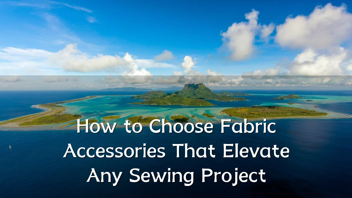 How to Choose Fabric Accessories That Elevate Any Sewing Project