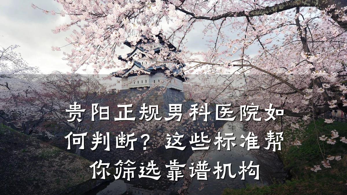 贵阳正规男科医院如何判断？这些标准帮你筛选靠谱机构